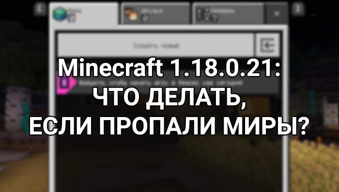 Пропали миры в Minecraft 1.18.0.21?